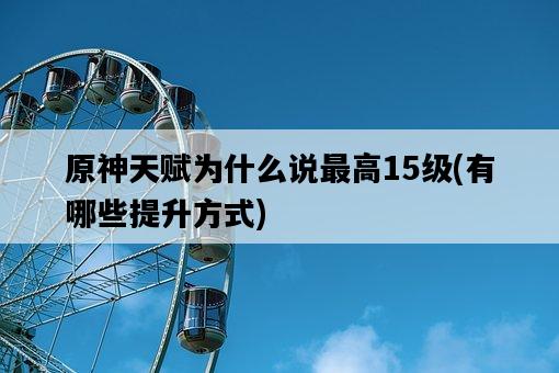 原神天賦為什么說最高15級，有哪些提升方式-圖1