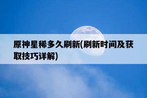 原神星稀多久刷新,刷新時間及獲取技巧詳解-圖1 原神星稀多久刷新,刷新時間及獲取技巧詳解-圖1