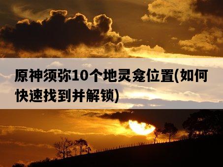 原神須彌10個地靈龕位置,如何快速找到并解鎖-圖1 原神須彌10個地靈龕位置,如何快速找到并解鎖-圖1