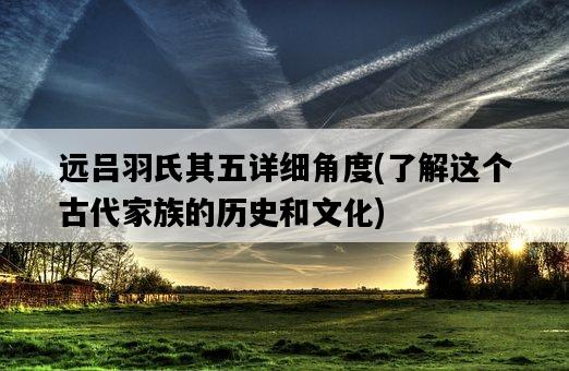 遠呂羽氏其五詳細角度,了解這個古代家族的歷史和文化-圖1 遠呂羽氏其五詳細角度,了解這個古代家族的歷史和文化-圖1
