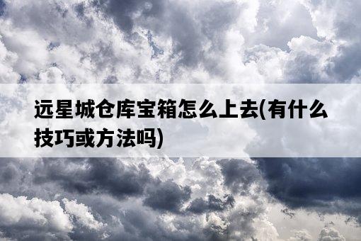 遠星城倉庫寶箱怎么上去，有什么技巧或方法嗎-圖1