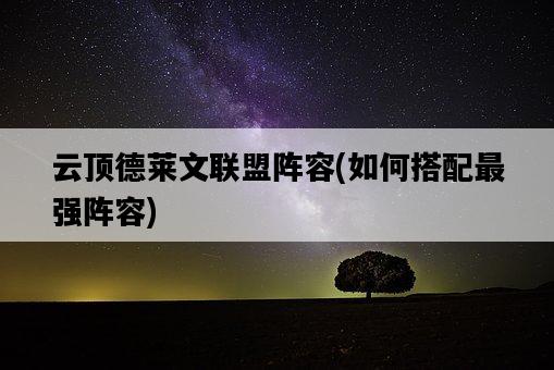 云頂德萊文聯盟陣容，如何搭配最強陣容-圖1