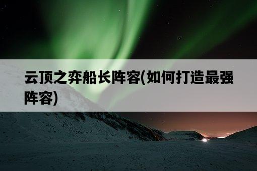 云頂之弈船長陣容，如何打造最強陣容-圖1