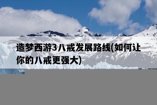造夢西游3八戒發展路線，如何讓你的八戒更強大-圖1