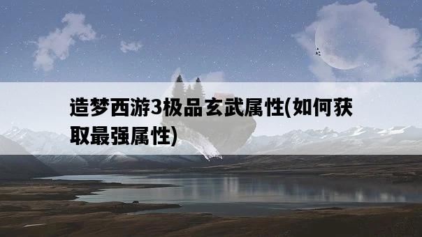 造夢西游3極品玄武屬性，如何獲取最強屬性-圖1