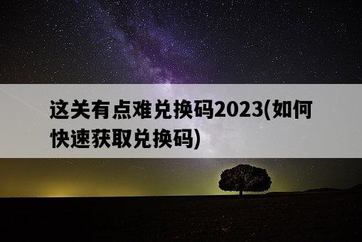這關有點難兌換碼2023，如何快速獲取兌換碼-圖1