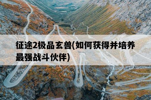 征途2極品玄獸，如何獲得并培養最強戰斗伙伴-圖1