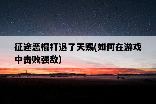 征途惡棍打退了天賜，如何在游戲中擊敗強敵-圖1
