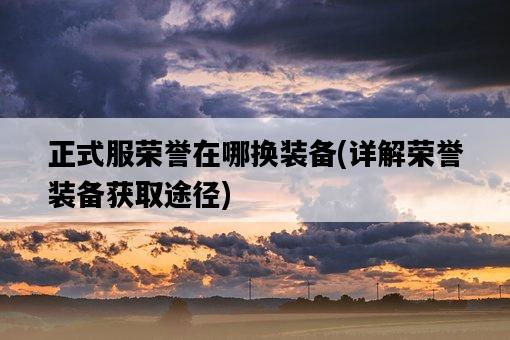 正式服榮譽在哪換裝備，詳解榮譽裝備獲取途徑-圖1