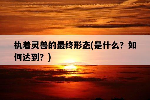 執著靈獸的最終形態，是什么？如何達到？-圖1