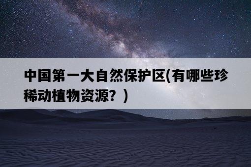 中國第一大自然保護區，有哪些珍稀動植物資源？-圖1