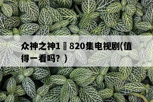眾神之神1–820集電視劇,值得一看嗎?-圖1 眾神之神1–820集電視劇,值得一看嗎?-圖1