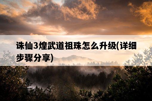 誅仙3煌武道祖珠怎么升級，詳細步驟分享-圖1