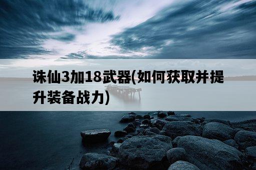 誅仙3加18武器，如何獲取并提升裝備戰力-圖1