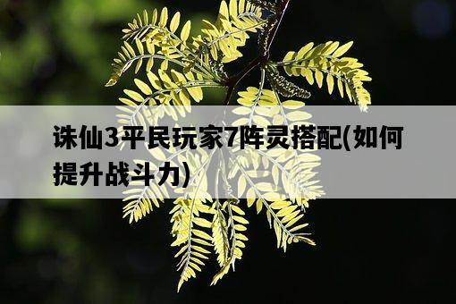 誅仙3平民玩家7陣靈搭配，如何提升戰斗力-圖1