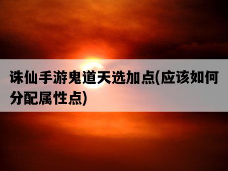 誅仙手游鬼道天選加點,應該如何分配屬性點-圖1 誅仙手游鬼道天選加點,應該如何分配屬性點-圖1