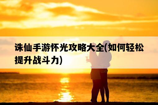 誅仙手游懷光攻略大全，如何輕松提升戰斗力-圖1