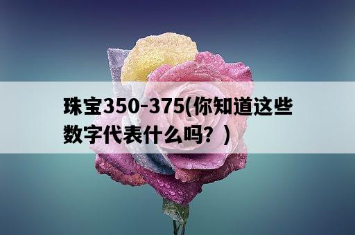 珠寶350-375，你知道這些數字代表什么嗎？-圖1