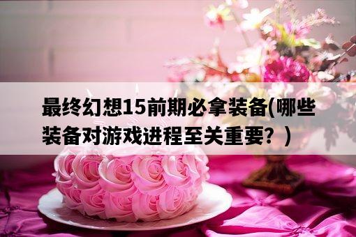 最終幻想15前期必拿裝備，哪些裝備對游戲進程至關重要？-圖1