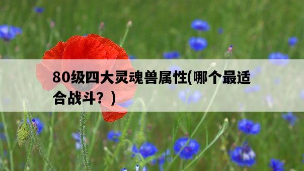 80級四大靈魂獸屬性，哪個最適合戰斗？-圖1