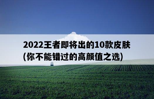 2022王者即將出的10款皮膚，你不能錯過的高顏值之選-圖1