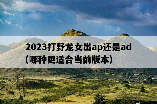 2023打野龍女出ap還是ad，哪種更適合當前版本-圖1