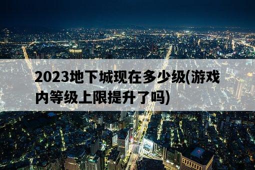 2023地下城現在多少級，游戲內等級上限提升了嗎-圖1