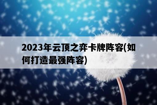 2023年云頂之弈卡牌陣容，如何打造最強陣容-圖1