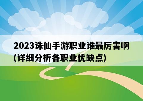 2023誅仙手游職業誰最厲害啊，詳細分析各職業優缺點-圖1