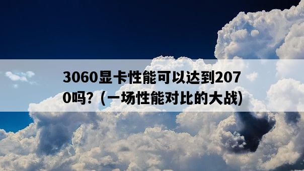 3060顯卡性能可以達到2070嗎？，一場性能對比的大戰-圖1