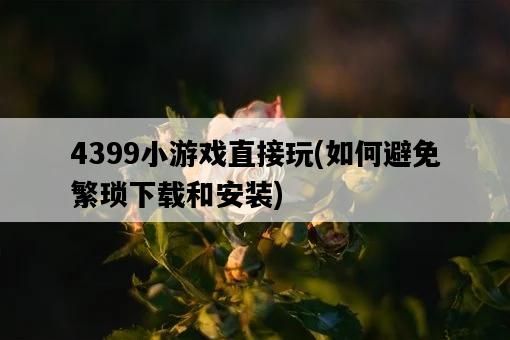 4399小游戲直接玩，如何避免繁瑣下載和安裝-圖1