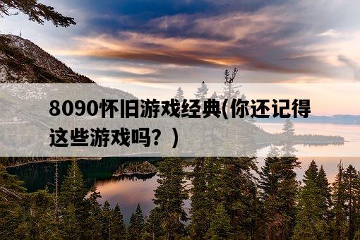 8090懷舊游戲經典,你還記得這些游戲嗎?-圖1 8090懷舊游戲經典,你還記得這些游戲嗎?-圖1