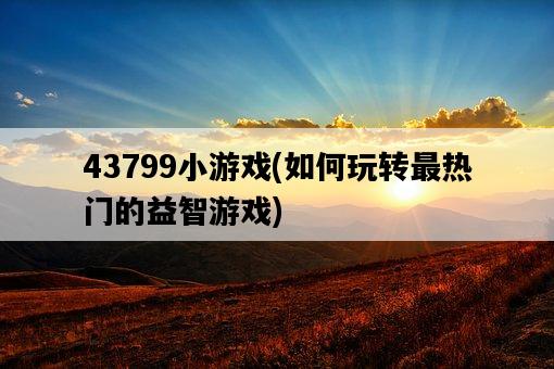 43799小游戲，如何玩轉最熱門的益智游戲-圖1