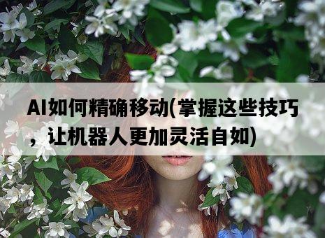 AI如何精確移動,掌握這些技巧,讓機器人更加靈活自如-圖1 AI如何精確移動,掌握這些技巧,讓機器人更加靈活自如-圖1