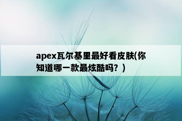 apex瓦爾基里最好看皮膚，你知道哪一款最炫酷嗎？-圖1