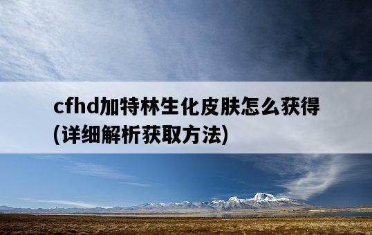 cfhd加特林生化皮膚怎么獲得，詳細解析獲取方法-圖1