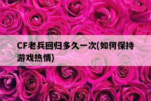 CF老兵回歸多久一次，如何保持游戲熱情-圖1