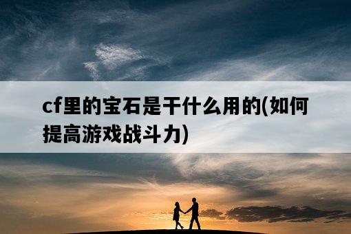 cf里的寶石是干什么用的，如何提高游戲戰斗力-圖1