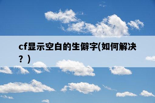 cf顯示空白的生僻字,如何解決?-圖1 cf顯示空白的生僻字,如何解決?-圖1