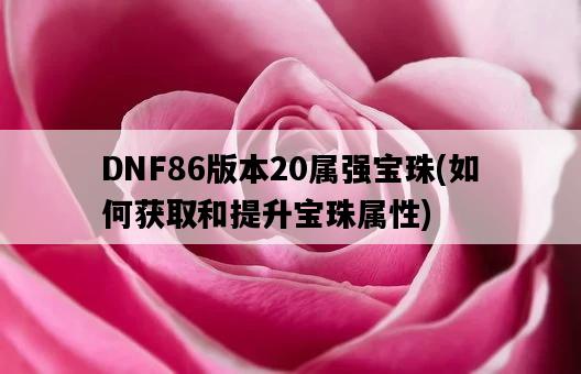 DNF86版本20屬強寶珠，如何獲取和提升寶珠屬性-圖1