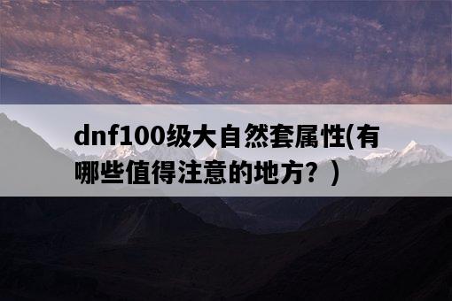 dnf100級大自然套屬性，有哪些值得注意的地方？-圖1