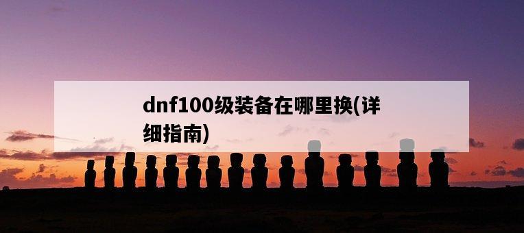 dnf100級裝備在哪里換，詳細指南-圖1