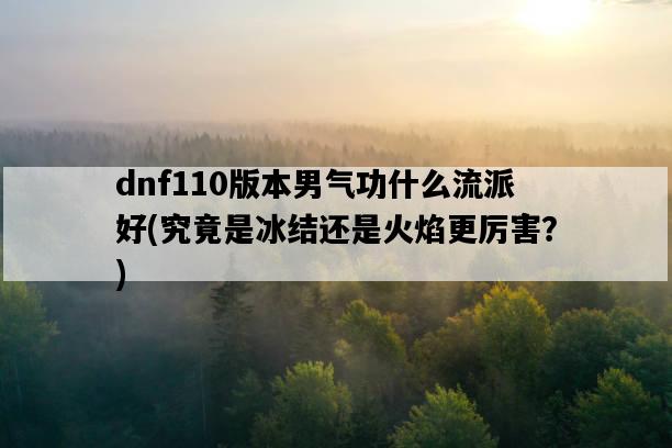 dnf110版本男氣功什么流派好,究竟是冰結還是火焰更厲害?-圖1 dnf110版本男氣功什么流派好,究竟是冰結還是火焰更厲害?-圖1