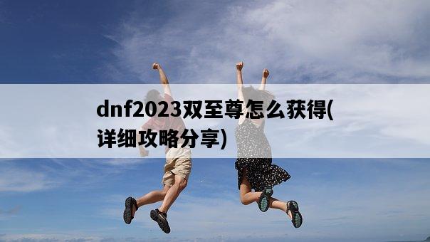 dnf2023雙至尊怎么獲得,詳細攻略分享-圖1 dnf2023雙至尊怎么獲得,詳細攻略分享-圖1
