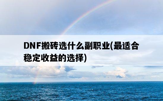 DNF搬磚選什么副職業，最適合穩定收益的選擇-圖1
