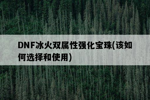 DNF冰火雙屬性強化寶珠，該如何選擇和使用-圖1