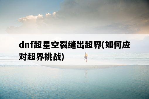 dnf超星空裂縫出超界，如何應對超界挑戰-圖1