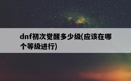 dnf初次覺醒多少級，應該在哪個等級進行-圖1