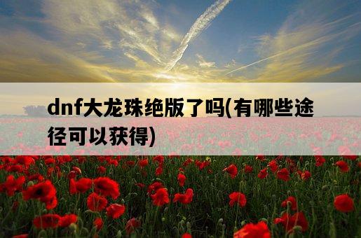 dnf大龍珠絕版了嗎，有哪些途徑可以獲得-圖1