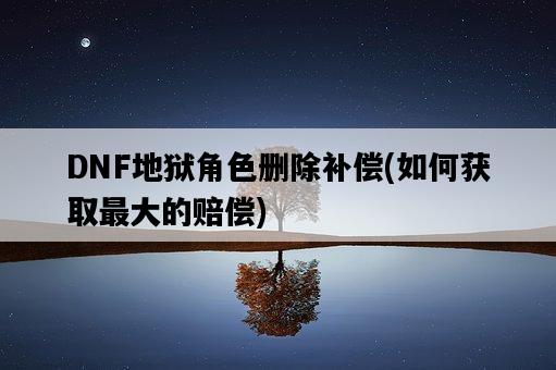 DNF地獄角色刪除補償，如何獲取最大的賠償-圖1